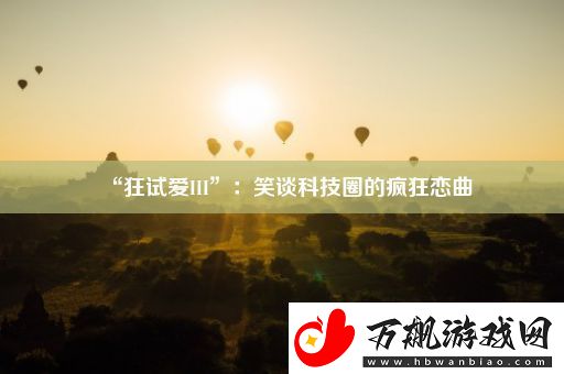 “狂试爱III”：笑谈科技圈的疯狂恋曲