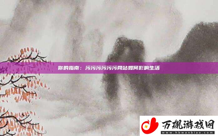 你的指南：污污污污污污站如何影响生活