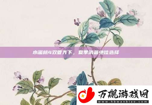 水蜜桃4双管齐下-夏季消暑绝佳选择