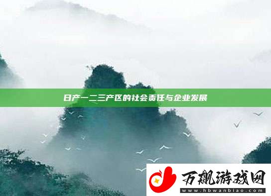 日产一二三产区的社会责任与企业发展