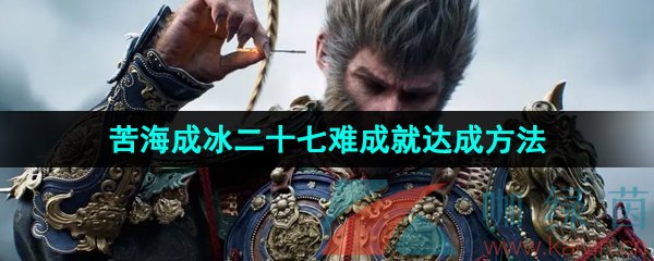 黑神话悟空苦海成冰二十七难成就怎么达成-苦海成冰二十七难成就达成方法