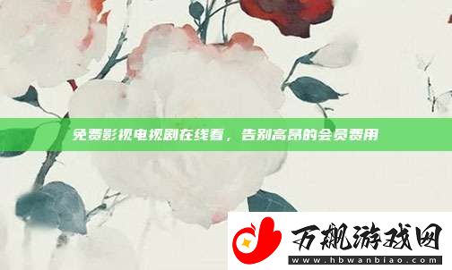 免费影视电视剧在线看-告别高昂的会员费用
