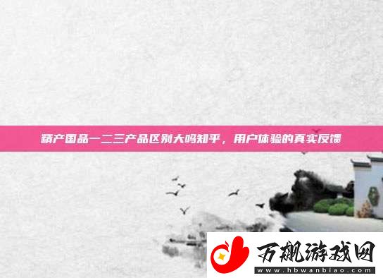 精产国品一二三产品区别大吗知乎