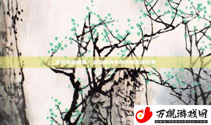 友谊树的秘密：体验游戏中独特的友谊故事