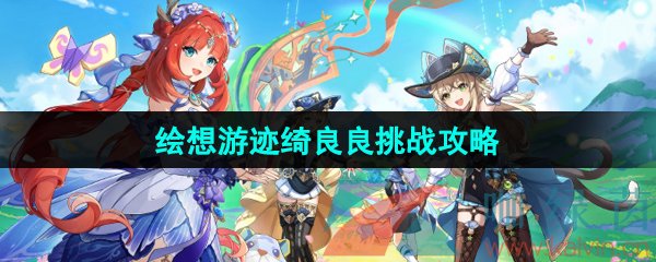 原神4.8绘想游迹绮良良挑战怎么过-绘想游迹绮良良挑战攻略