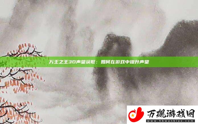 万王之王3D声望获取：如何在游戏中提升声望