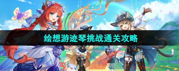 原神4.8绘想游迹琴挑战怎么过-绘想游迹琴挑战通关攻略