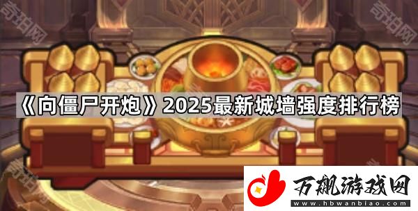 向僵尸开炮哪个城墙最厉害2025-2025最新城墙强度排行榜